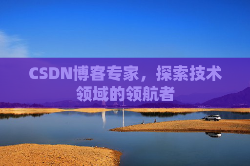 CSDN博客专家，探索技术领域的领航者
